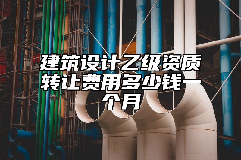 建筑设计乙级资质转让费用多少钱一个月