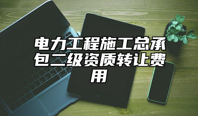 电力工程施工总承包二级资质转让费用