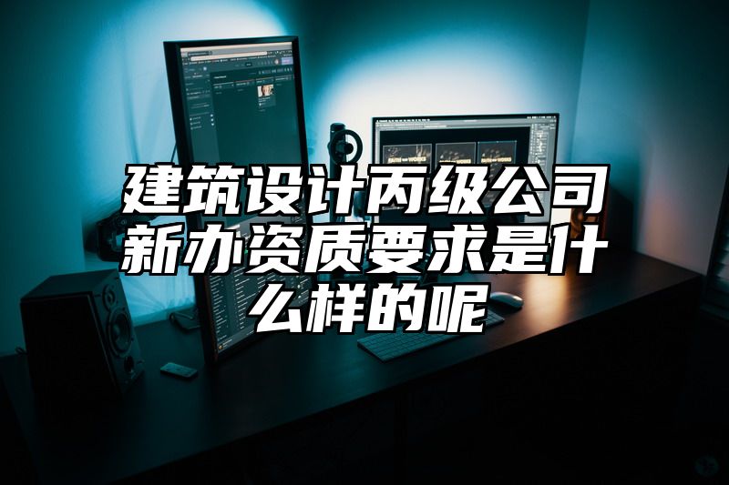 建筑设计丙级公司新办资质要求是什么样的呢