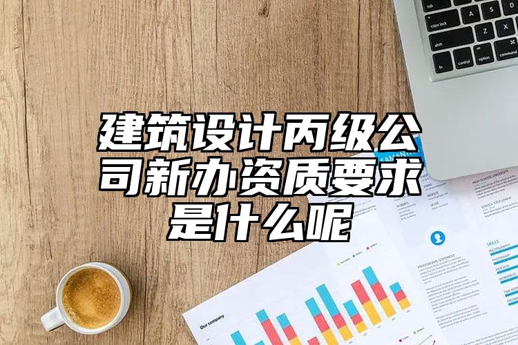 建筑设计丙级公司新办资质要求是什么呢