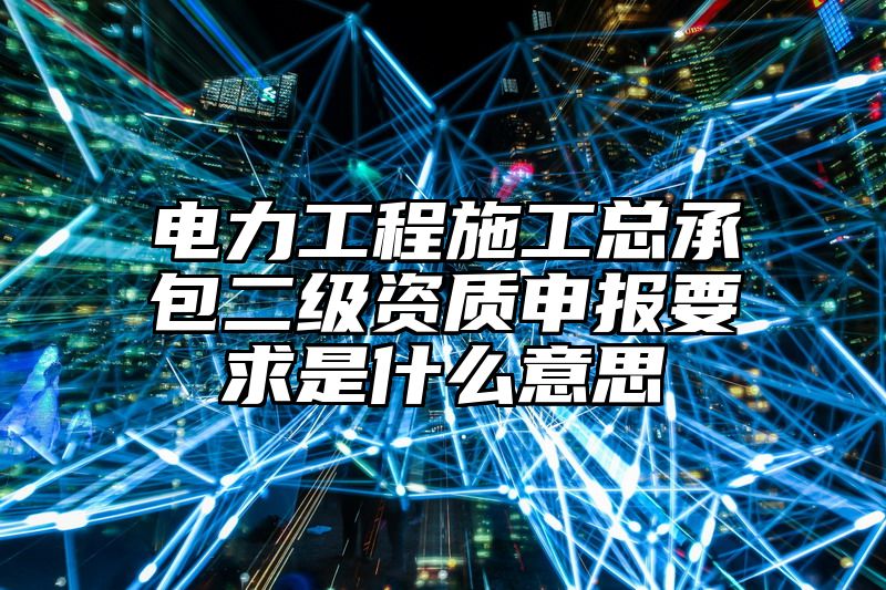 电力工程施工总承包二级资质申报要求是什么意思