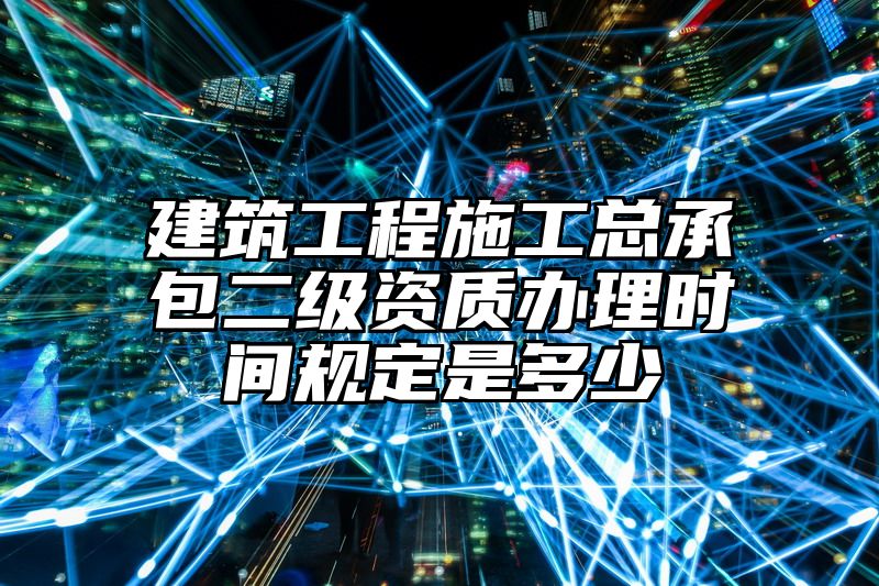 建筑工程施工总承包二级资质办理时间规定是多少