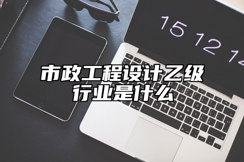 市政工程设计乙级行业是什么