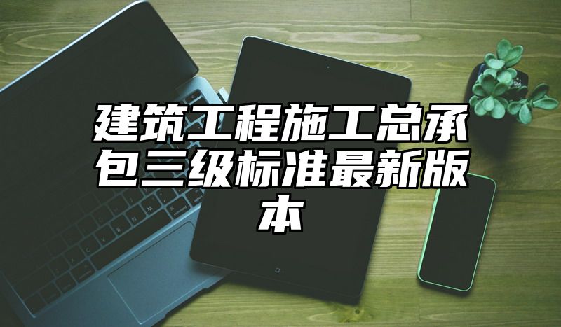 建筑工程施工总承包三级标准最新版本