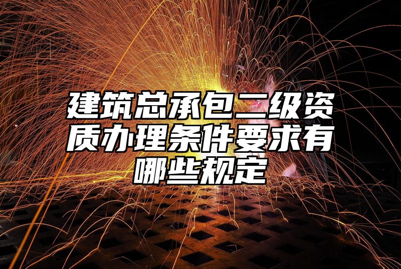 建筑总承包二级资质办理条件要求有哪些规定