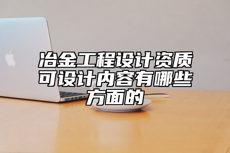 冶金工程设计资质可设计内容有哪些方面的