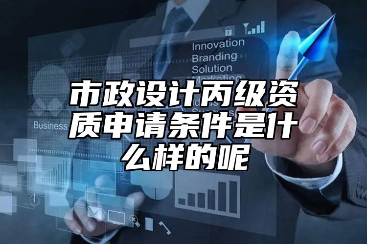 市政设计丙级资质申请条件是什么样的呢