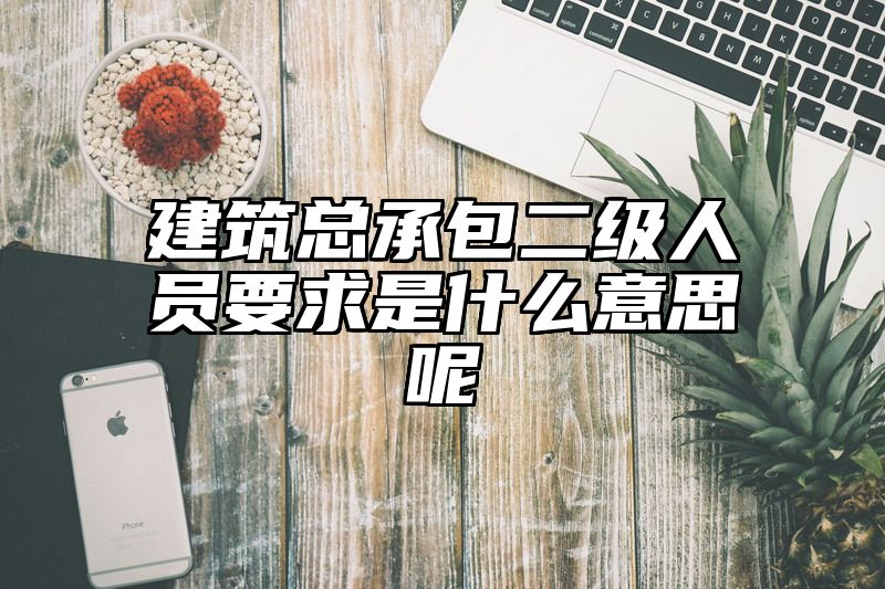 建筑总承包二级人员要求是什么意思呢