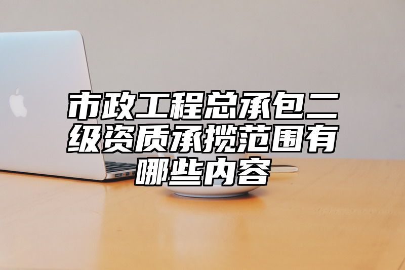 市政工程总承包二级资质承揽范围有哪些内容