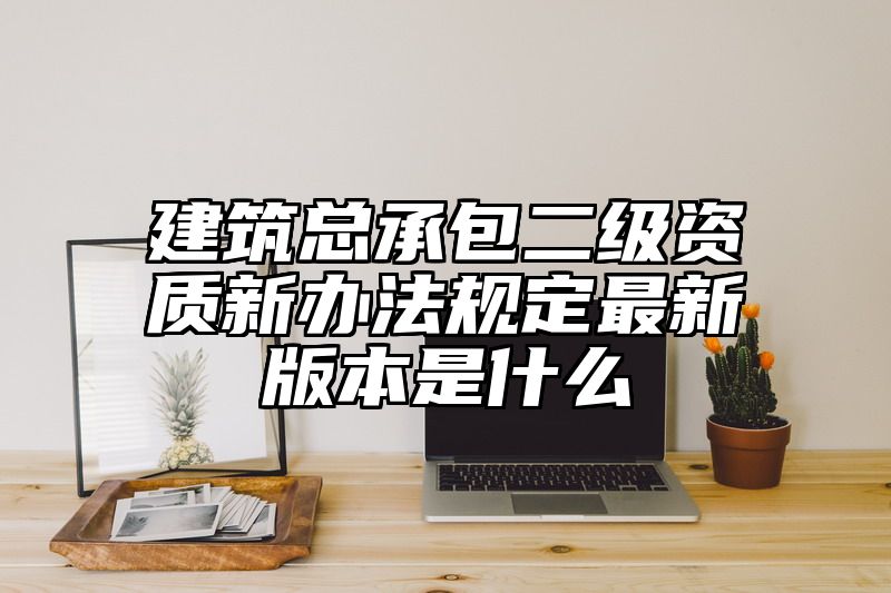 建筑总承包二级资质新办法规定最新版本是什么