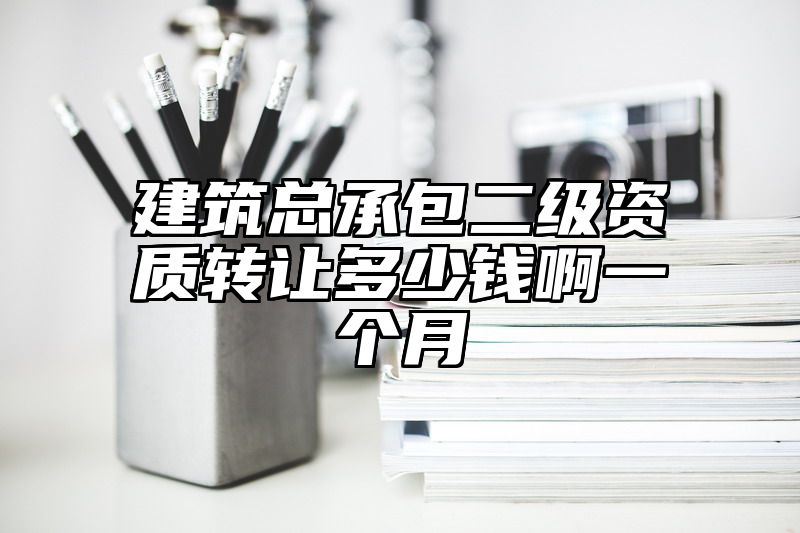 建筑总承包二级资质转让多少钱啊一个月