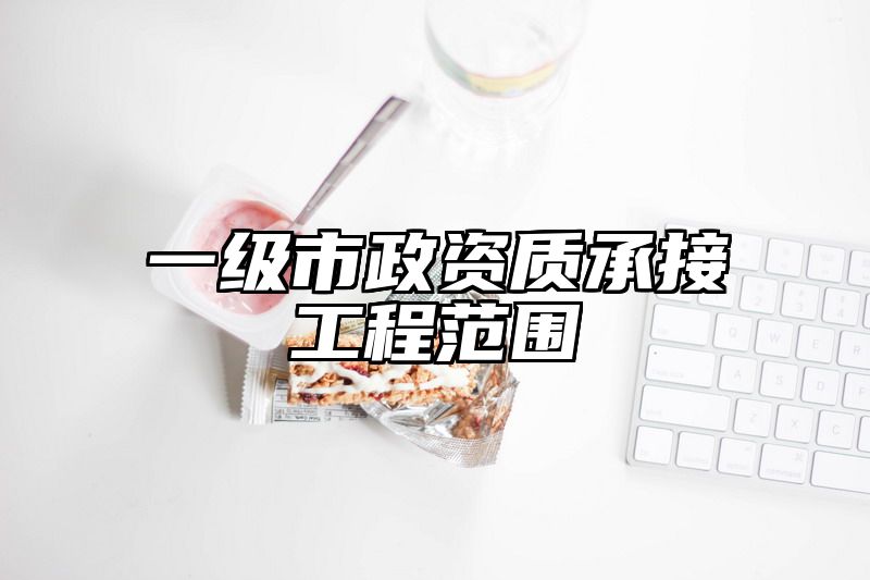 一级市政资质承接工程范围