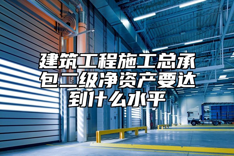 建筑工程施工总承包二级净资产要达到什么水平