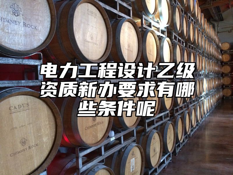 电力工程设计乙级资质新办要求有哪些条件呢