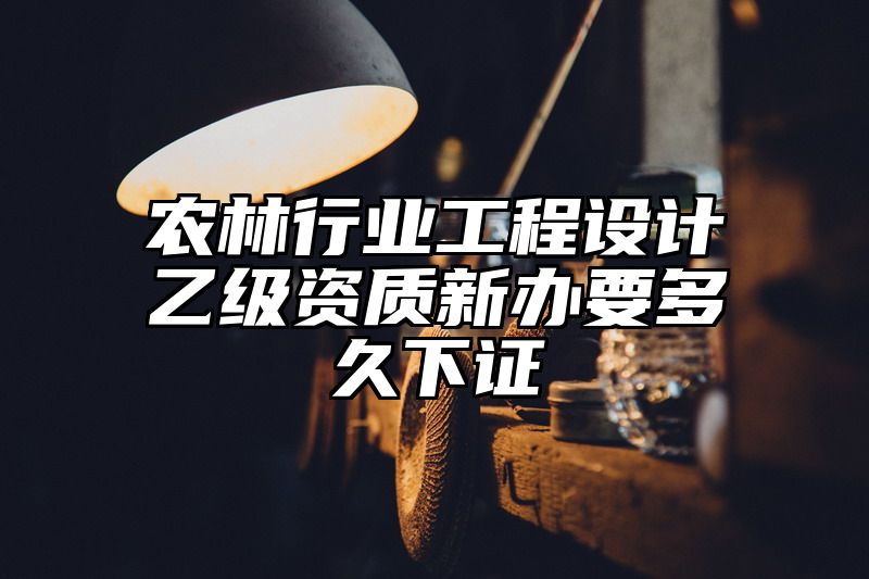 农林行业工程设计乙级资质新办要多久下证