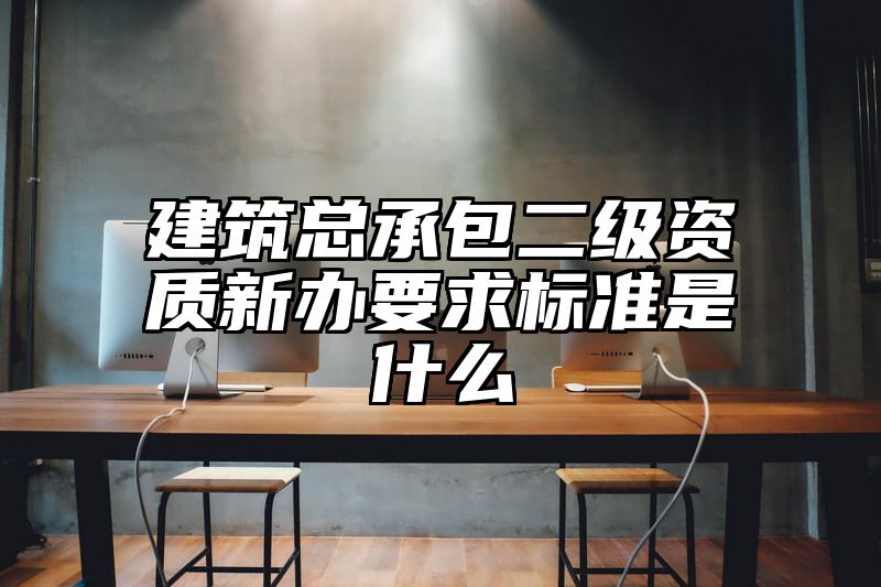 建筑总承包二级资质新办要求标准是什么