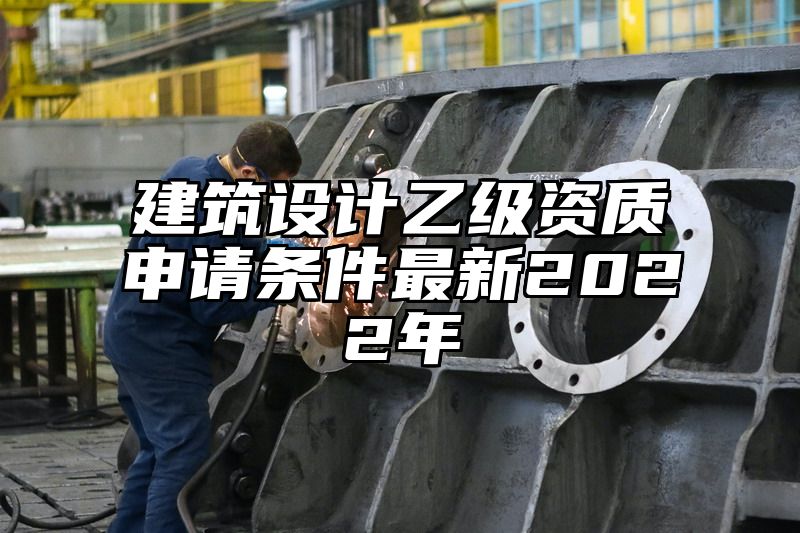 建筑设计乙级资质申请条件最新2022年