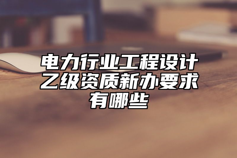 电力行业工程设计乙级资质新办要求有哪些