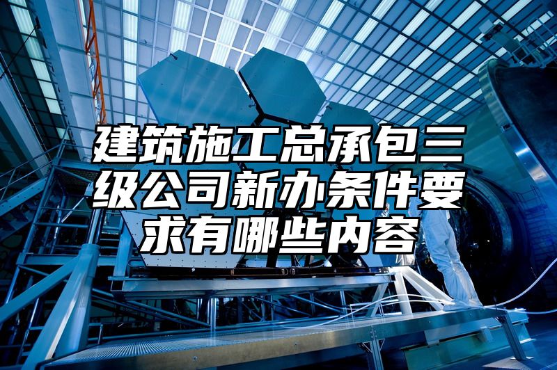 建筑施工总承包三级公司新办条件要求有哪些内容