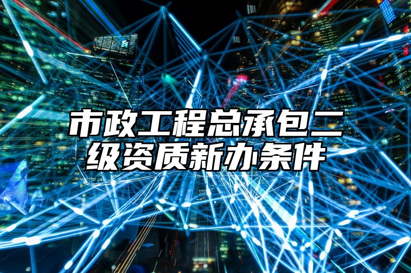 市政工程总承包二级资质新办条件