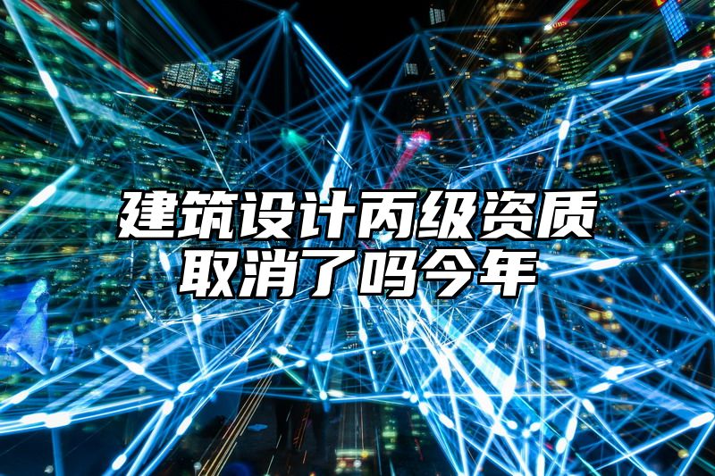 建筑设计丙级资质取消了吗今年