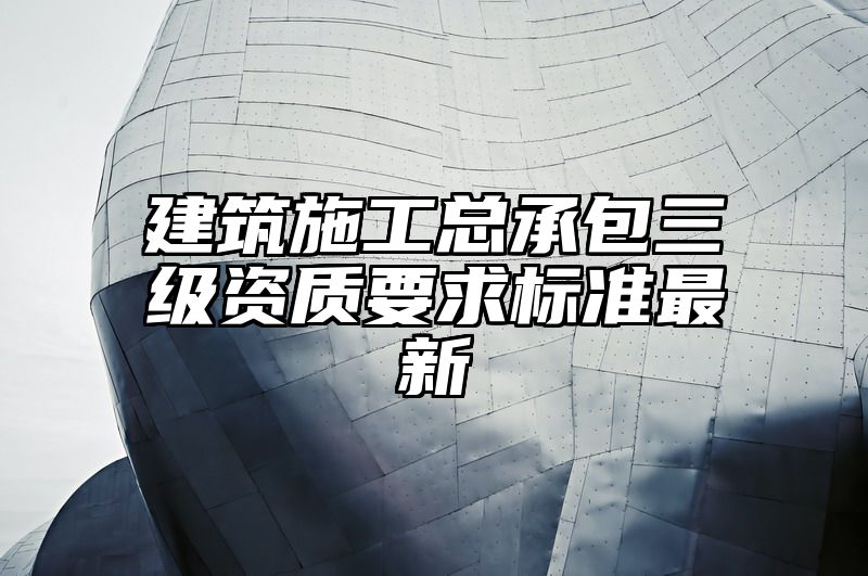 建筑施工总承包三级资质要求标准最新