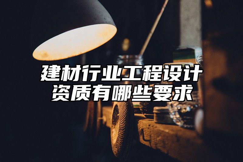 建材行业工程设计资质有哪些要求