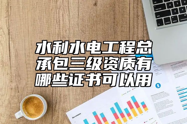 水利水电工程总承包三级资质有哪些证书可以用