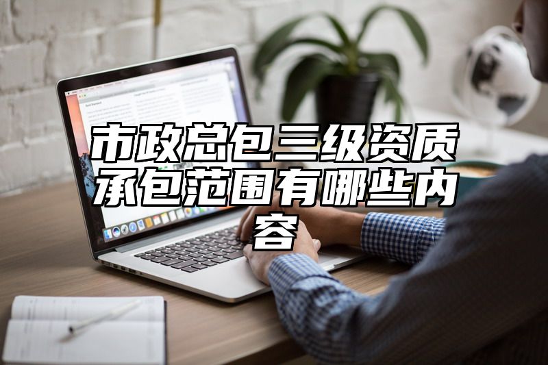 市政总包三级资质承包范围有哪些内容