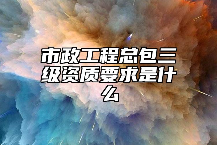 市政工程总包三级资质要求是什么