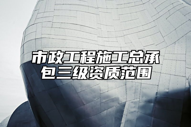 市政工程施工总承包三级资质范围