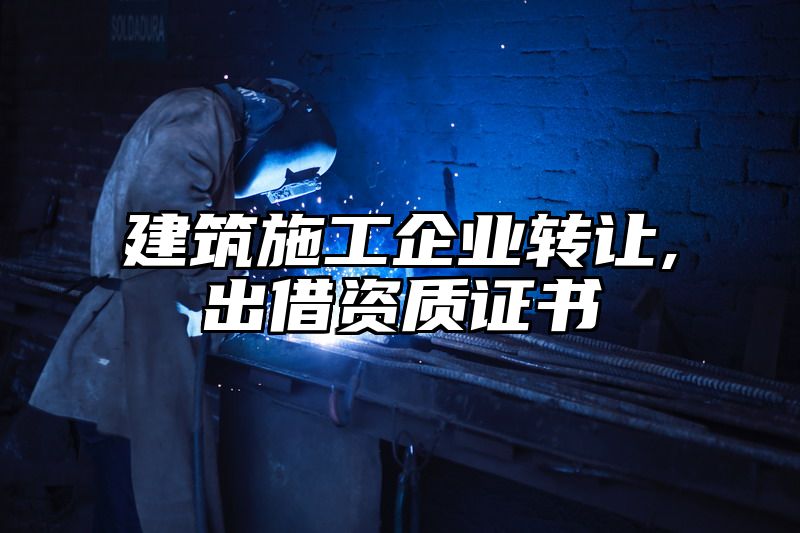 建筑施工企业转让,出借资质证书