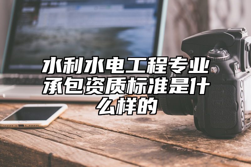 水利水电工程专业承包资质标准是什么样的