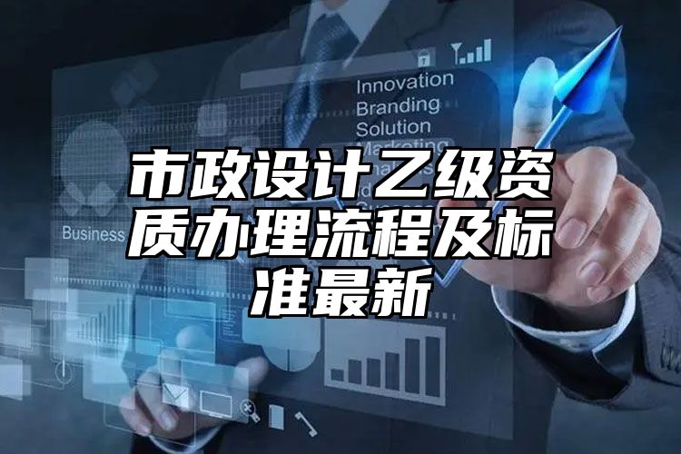 市政设计乙级资质办理流程及标准最新