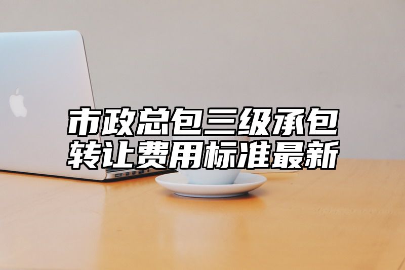 市政总包三级承包转让费用标准最新