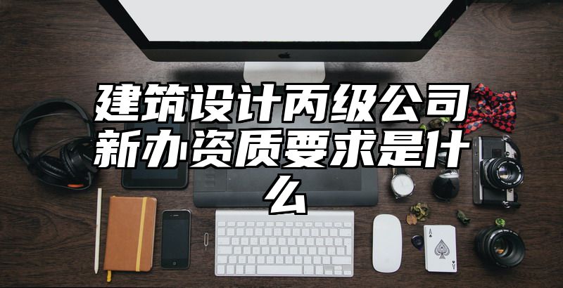 建筑设计丙级公司新办资质要求是什么