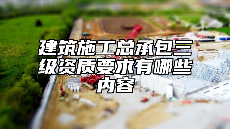 建筑施工总承包三级资质要求有哪些内容