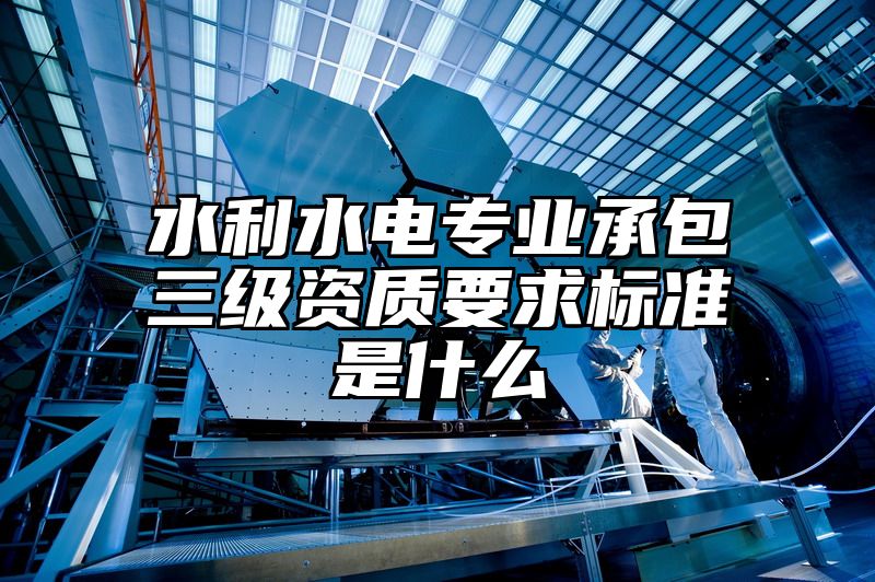 水利水电专业承包三级资质要求标准是什么