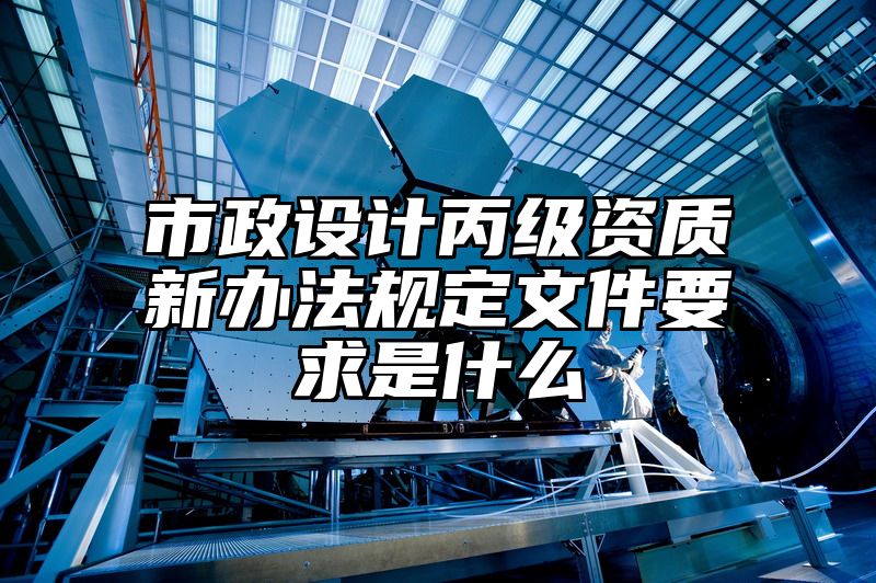 市政设计丙级资质新办法规定文件要求是什么