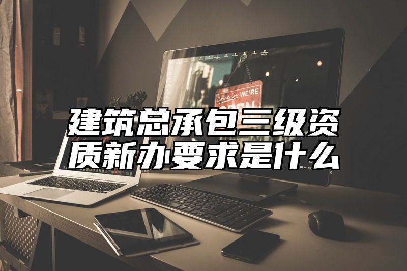 建筑总承包三级资质新办要求是什么