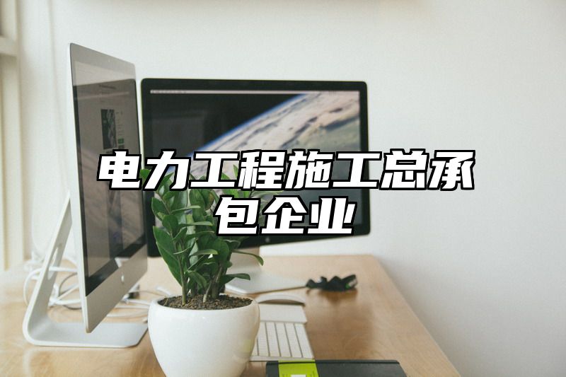 电力工程施工总承包企业