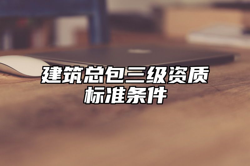 建筑总包三级资质标准条件