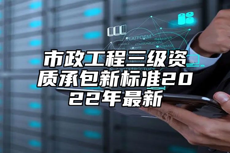 市政工程三级资质承包新标准2022年最新