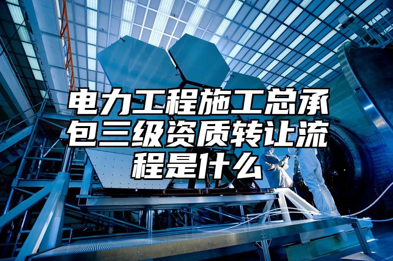 电力工程施工总承包三级资质转让流程是什么