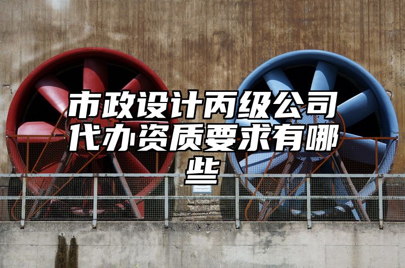 市政设计丙级公司代办资质要求有哪些