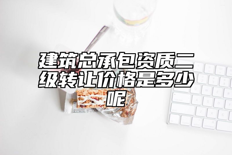 建筑总承包资质二级转让价格是多少呢