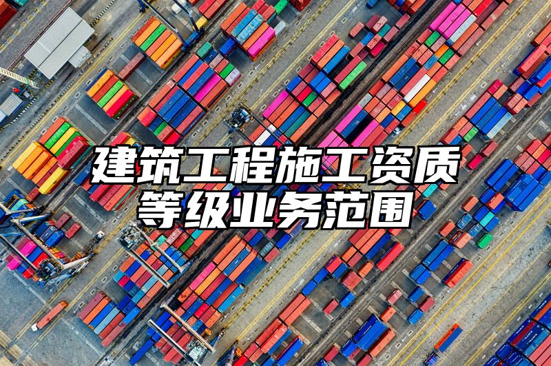 建筑工程施工资质等级业务范围