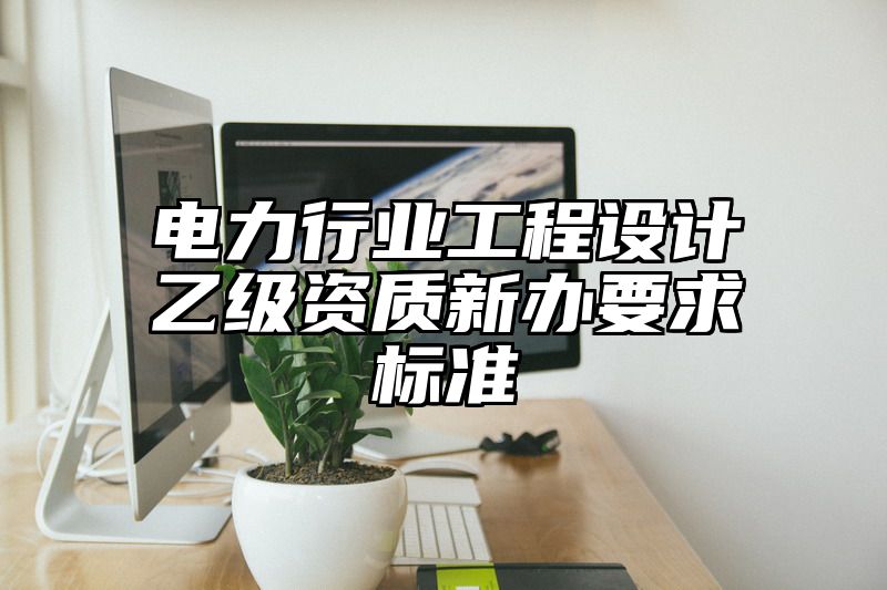 电力行业工程设计乙级资质新办要求标准