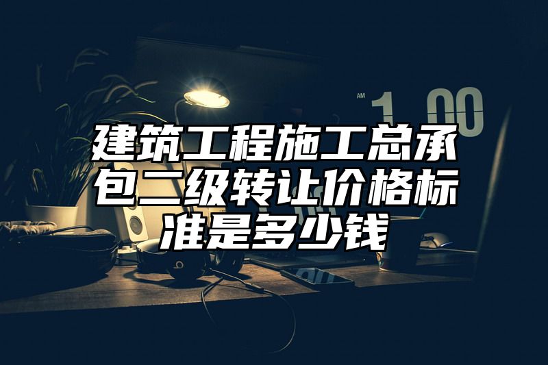 建筑工程施工总承包二级转让价格标准是多少钱