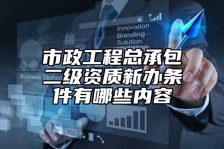 市政工程总承包二级资质新办条件有哪些内容